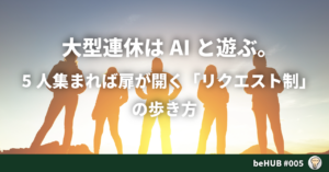 005大型連休はAIと遊ぶ。5人集まれば扉が開く「リクエスト制」の歩き方